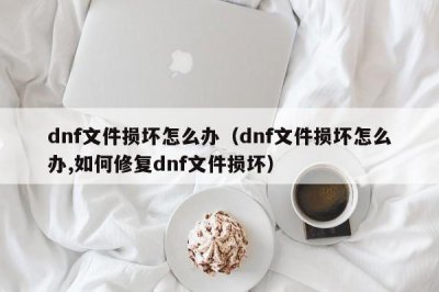 ​dnf文件损坏怎么办（dnf文件损坏怎么办,如何修复dnf文件损坏）