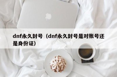 ​dnf永久封号（dnf永久封号是对账号还是身份证）