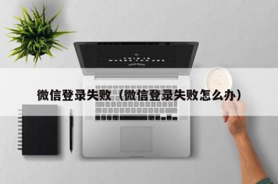 ​微信登录失败（微信登录失败怎么办）