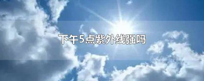 ​晚上五点还有紫外线吗 下午五点多紫外线强吗