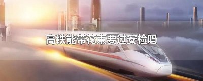 ​高铁能带花束要过安检吗
