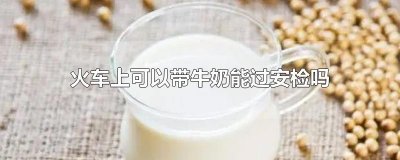 ​火车上可以带牛奶能过安检吗