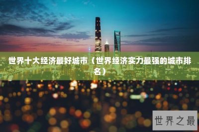 ​世界十大经济最好城市（世界经济实力最强的城市排名）
