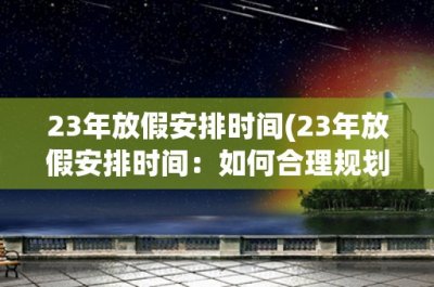 23年放假安排时间(23年放假安排时间:如何合理规划假期)