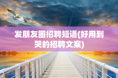 ​发朋友圈招聘短语(好用到哭的招聘文案)