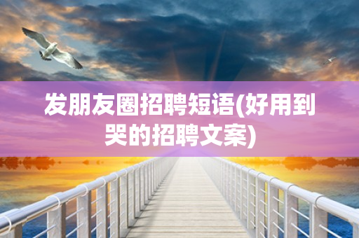 发朋友圈招聘短语(好用到哭的招聘文案)