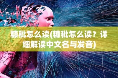 ​糠秕怎么读(糠秕怎么读？详细解读中文名与发音)