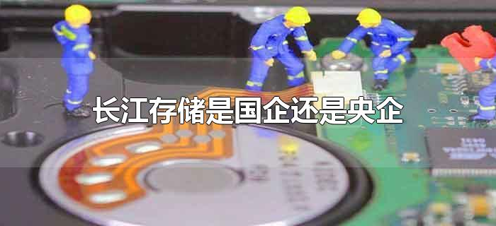 长江存储是国企还是央企 长江存储是国企还是央企