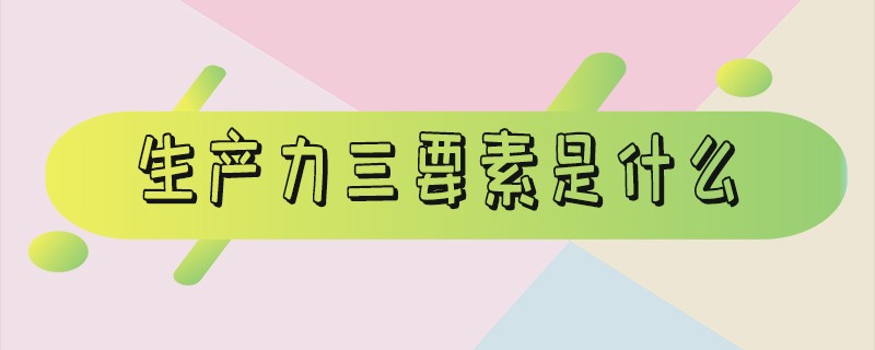 生产力三要素是什么_生产力三要素是什么决定因素