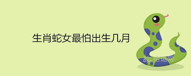 生肖蛇女最怕出生几月 十蛇九苦是真的吗