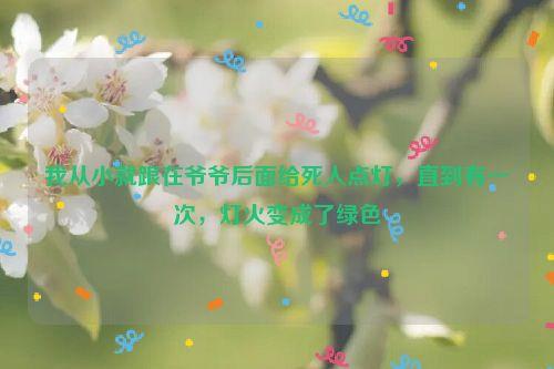 我从小就跟在爷爷后面给死人点灯，直到有一次，灯火变成了绿色