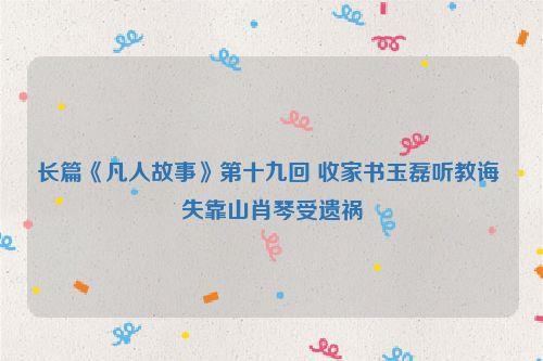 长篇《凡人故事》第十九回 收家书玉磊听教诲 失靠山肖琴受遗祸
