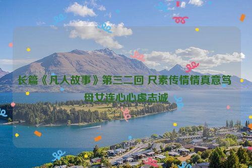 长篇《凡人故事》第三二回 尺素传情情真意笃 母女连心心虔志诚