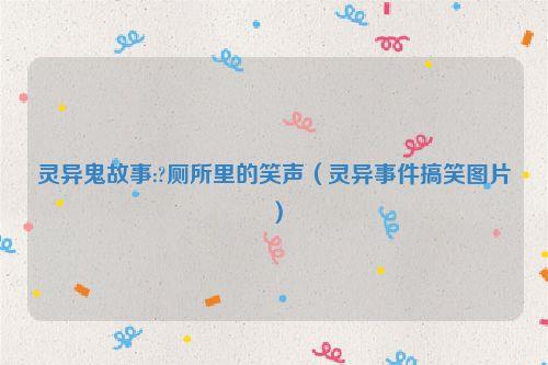 灵异鬼故事:?厕所里的笑声(灵异事件搞笑图片)