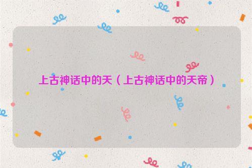 上古神话中的天(上古神话中的天帝)