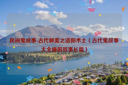 民间鬼故事-古代聊斋之洛阳术士(古代鬼故事大全睡前故事长篇)