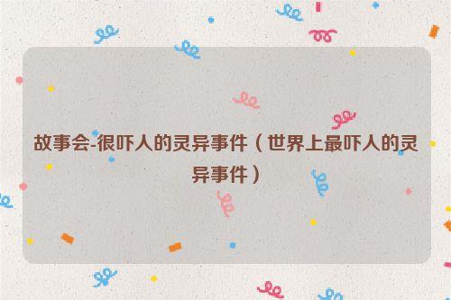 故事会-很吓人的灵异事件(世界上最吓人的灵异事件)