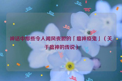 神话中那些令人闻风丧胆的「瘟神疫鬼」(关于瘟神的传说)