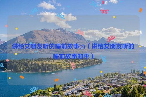 讲给女朋友听的睡前故事(2)(讲给女朋友听的睡前故事知乎)