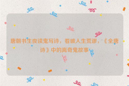 唐朝书生夜读鬼写诗,看破人生荒谬,《全唐诗》中的离奇鬼故事