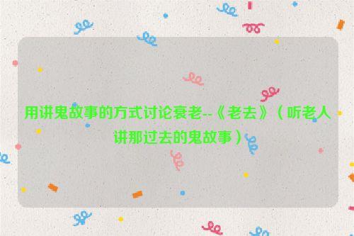 用讲鬼故事的方式讨论衰老--《老去》(听老人讲那过去的鬼故事)