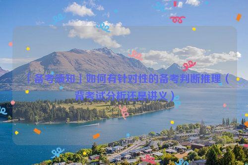 「备考须知」如何有针对性的备考判断推理(背考试分析还是讲义)