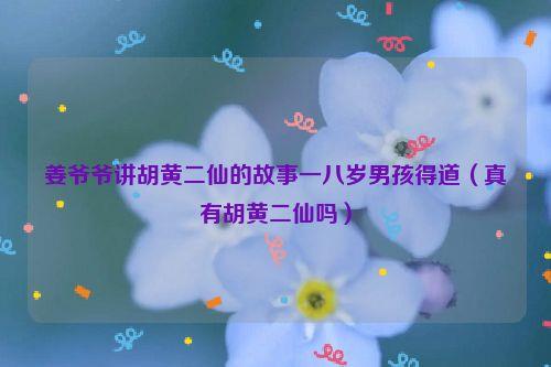 姜爷爷讲胡黄二仙的故事一八岁男孩得道(真有胡黄二仙吗)