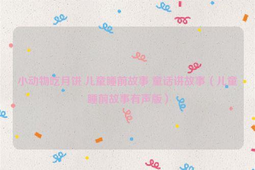 小动物吃月饼 儿童睡前故事 童话讲故事(儿童睡前故事有声版)