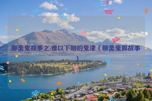 聊斋鬼故事之:难以下咽的鬼津(聊斋鬼狐故事)