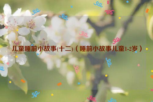 儿童睡前小故事(十二)(睡前小故事儿童1-2岁)