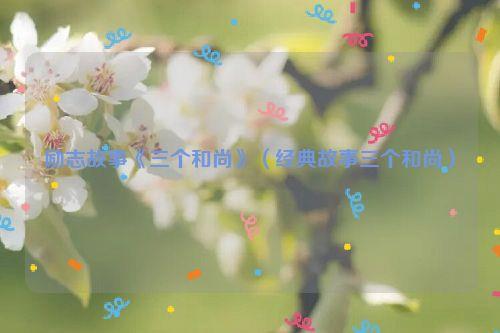 励志故事《三个和尚》（经典故事三个和尚）